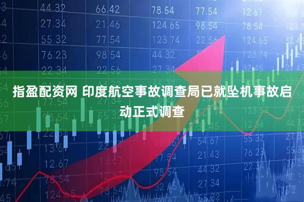 指盈配资网 印度航空事故调查局已就坠机事故启动正式调查