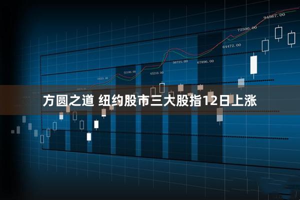 方圆之道 纽约股市三大股指12日上涨
