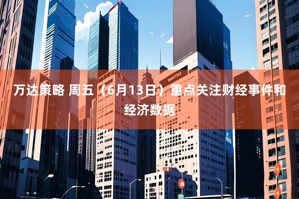万达策略 周五（6月13日）重点关注财经事件和经济数据