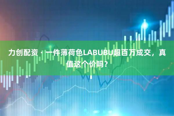 力创配资 · 一件薄荷色LABUBU超百万成交，真值这个价吗？