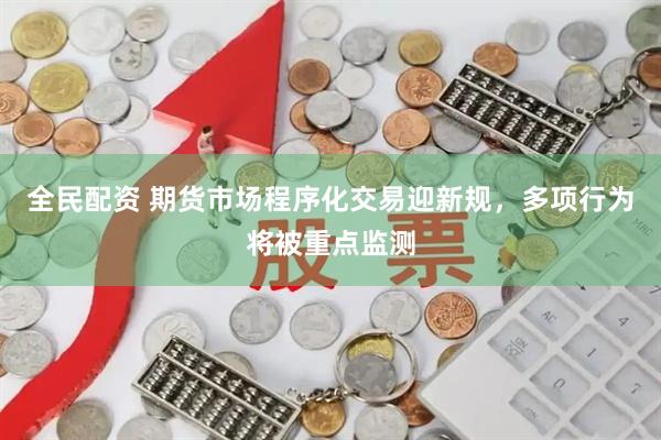 全民配资 期货市场程序化交易迎新规，多项行为将被重点监测