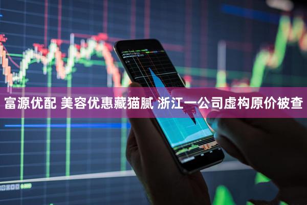 富源优配 美容优惠藏猫腻 浙江一公司虚构原价被查