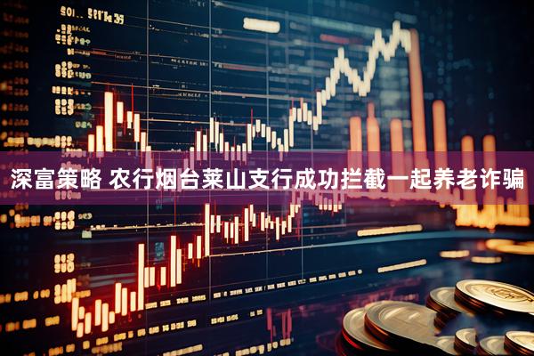 深富策略 农行烟台莱山支行成功拦截一起养老诈骗