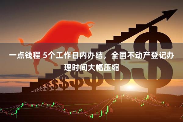一点钱程 5个工作日内办结，全国不动产登记办理时间大幅压缩