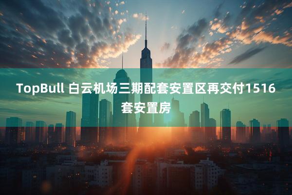 TopBull 白云机场三期配套安置区再交付1516套安置房