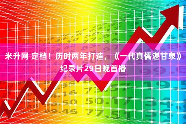 米升网 定档！历时两年打造，《一代真儒湛甘泉》纪录片29日晚首播