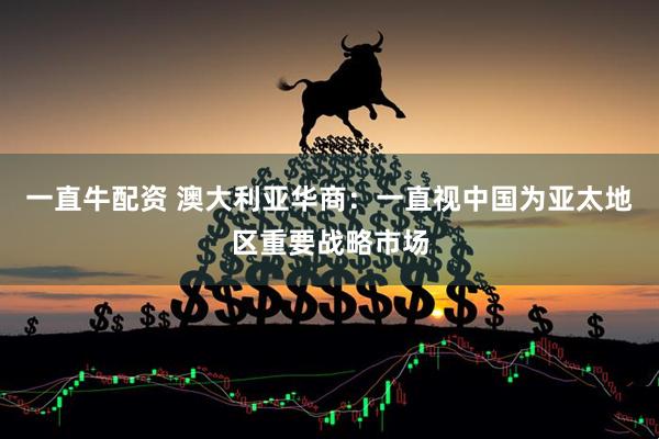 一直牛配资 澳大利亚华商：一直视中国为亚太地区重要战略市场