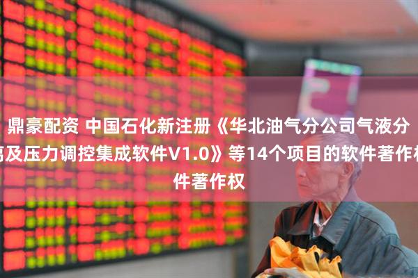鼎豪配资 中国石化新注册《华北油气分公司气液分离及压力调控集成软件V1.0》等14个项目的软件著作权