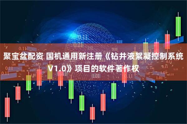 聚宝盆配资 国机通用新注册《钻井液絮凝控制系统V1.0》项目的软件著作权