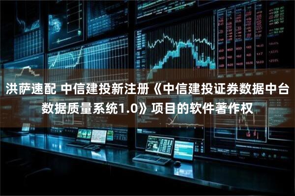 洪萨速配 中信建投新注册《中信建投证券数据中台数据质量系统1.0》项目的软件著作权