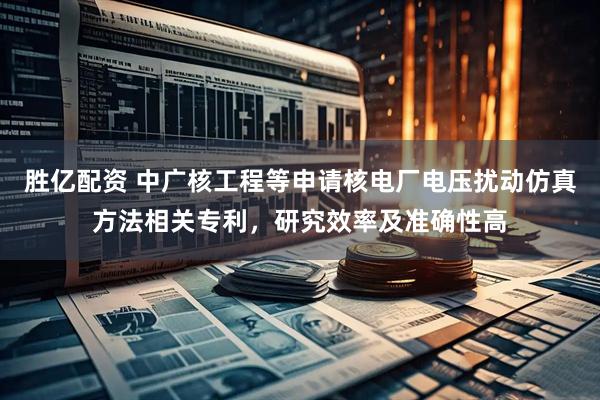 胜亿配资 中广核工程等申请核电厂电压扰动仿真方法相关专利，研究效率及准确性高
