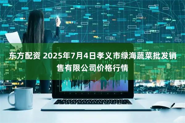 东方配资 2025年7月4日孝义市绿海蔬菜批发销售有限公司价格行情