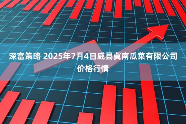 深富策略 2025年7月4日威县冀南瓜菜有限公司价格行情