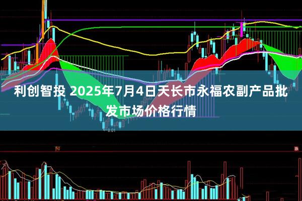 利创智投 2025年7月4日天长市永福农副产品批发市场价格行情