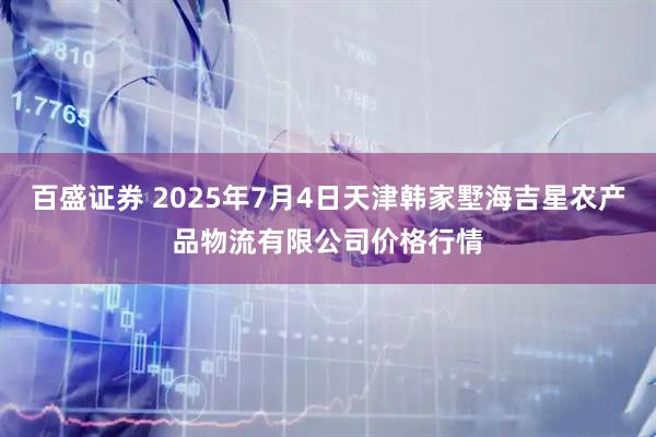 百盛证券 2025年7月4日天津韩家墅海吉星农产品物流有限公司价格行情
