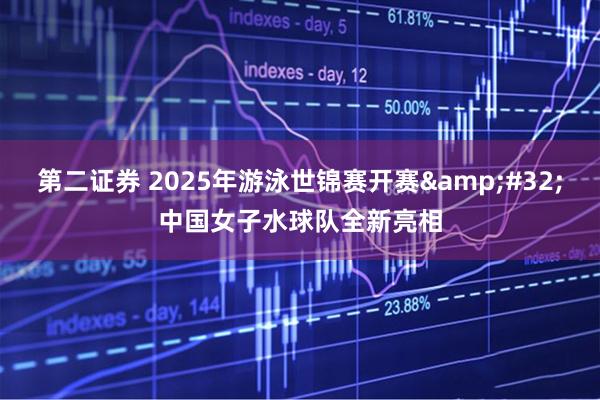 第二证券 2025年游泳世锦赛开赛&#32;中国女子水球队全新亮相