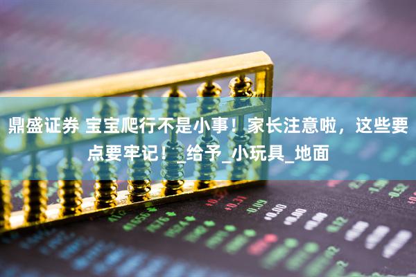 鼎盛证券 宝宝爬行不是小事！家长注意啦，这些要点要牢记！_给予_小玩具_地面