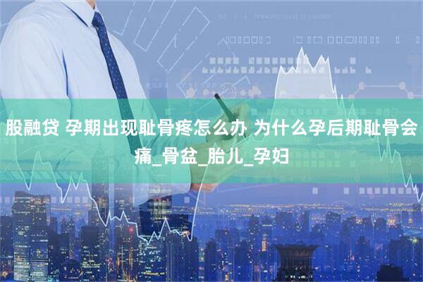 股融贷 孕期出现耻骨疼怎么办 为什么孕后期耻骨会痛_骨盆_胎儿_孕妇
