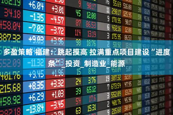 多盈策略 福建：跳起摸高 拉满重点项目建设“进度条”_投资_制造业_能源