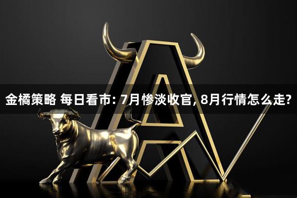 金橘策略 每日看市: 7月惨淡收官, 8月行情怎么走?