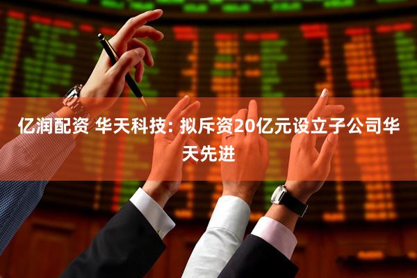 亿润配资 华天科技: 拟斥资20亿元设立子公司华天先进