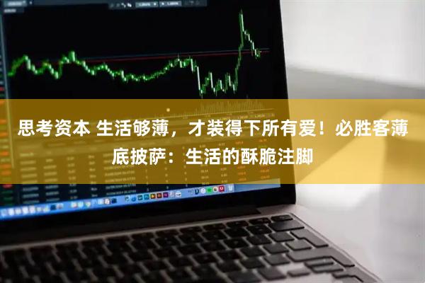 思考资本 生活够薄，才装得下所有爱！必胜客薄底披萨：生活的酥脆注脚