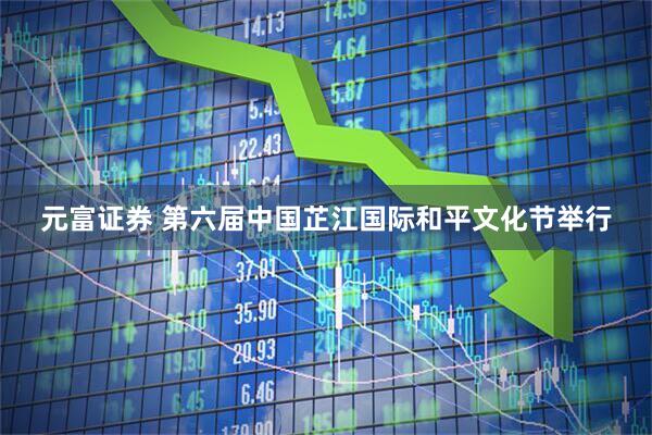 元富证券 第六届中国芷江国际和平文化节举行