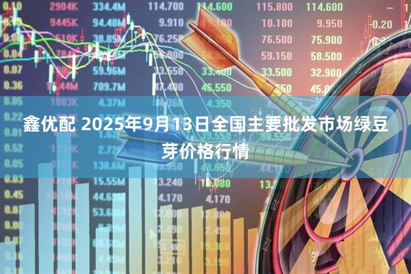 鑫优配 2025年9月13日全国主要批发市场绿豆芽价格行情