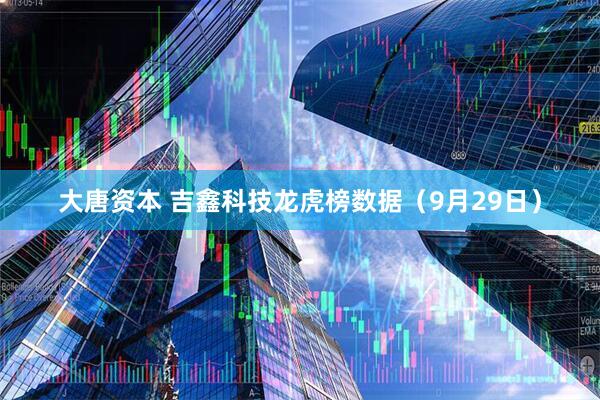 大唐资本 吉鑫科技龙虎榜数据（9月29日）