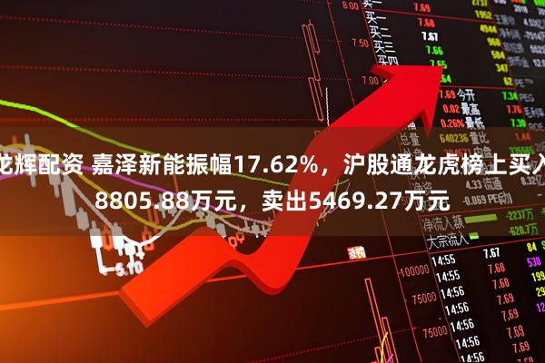 龙辉配资 嘉泽新能振幅17.62%，沪股通龙虎榜上买入8805.88万元，卖出5469.27万元