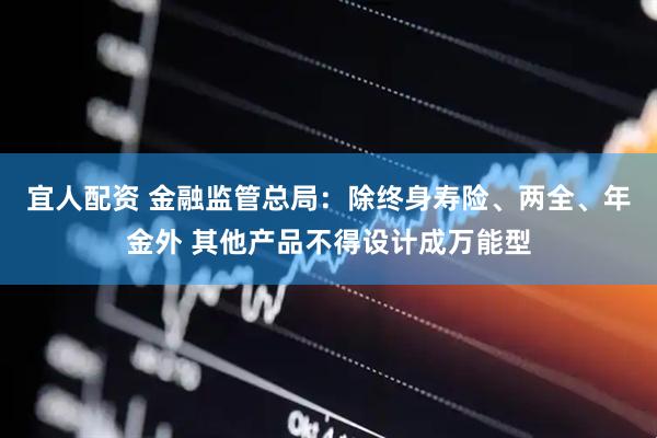 宜人配资 金融监管总局：除终身寿险、两全、年金外 其他产品不得设计成万能型
