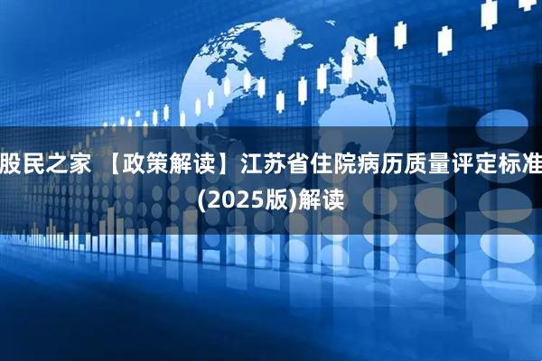 股民之家 【政策解读】江苏省住院病历质量评定标准(2025版)解读