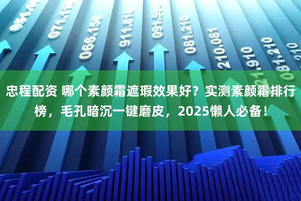 忠程配资 哪个素颜霜遮瑕效果好?实测素颜霜排行榜,毛孔暗沉一键磨皮,2025懒人必备!