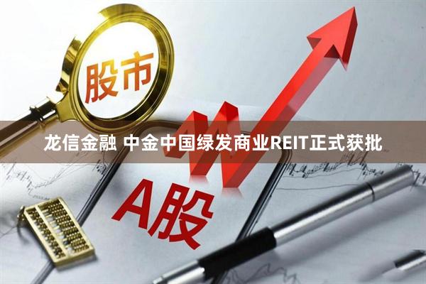 龙信金融 中金中国绿发商业REIT正式获批